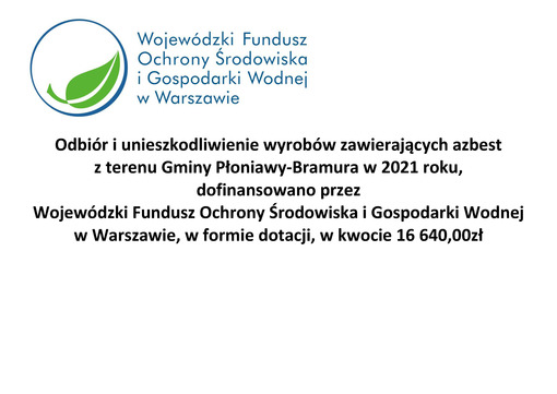 Odbiór i unieszkodliwienie wyrobów zawierających azbest z terenu Gminy Płoniawy-Bramura w 2021 roku, dofinansowano przez Wojewódzki Fundusz Ochrony Środowiska i Gospodarki Wodnej w Warszawie, w formie dotacji, w kwocie 16 640,00zł 