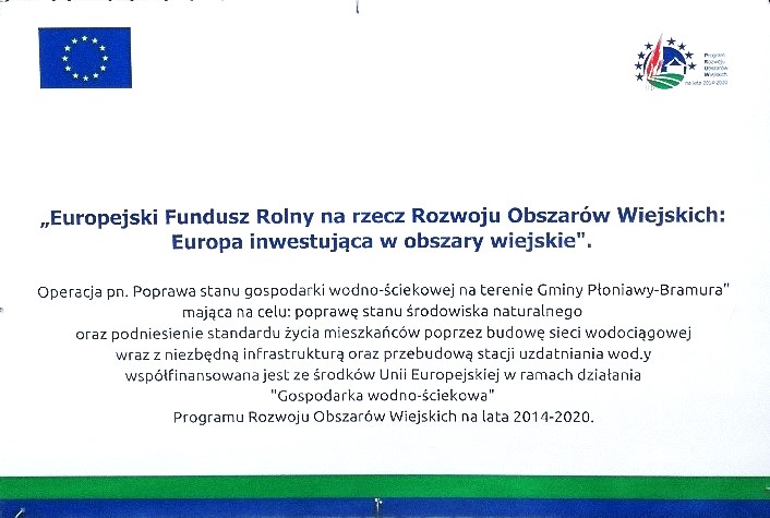 PROGRAM ROZWOJU OBSZAR&Oacute;W WIEJSKICH NA LATA 2014-2020 Tytuł operacji: &bdquo;Gospodarka wodno-ściekowa&rdquo; Poddziałanie: &bdquo;Wsparcie inwestycji związanych z&nbsp;tworzeniem, ulepszaniem lub&nbsp;rozbudową wszystkich rodzaj&oacute;w małej infrastruktury,  w&nbsp;tym inwestycji w&nbsp;energię odnawialną i&nbsp;w oszczędzanie energii&rdquo; Operacja pn: &bdquo;Poprawa stanu gospodarki wodno-ściekowej na&nbsp;terenie gminy Płoniawy-Bramura&rdquo;  Umowa o&nbsp;przyznaniu pomocy nr 00138-65150-UM070231/19 z&nbsp;06.04.2021r.  Celem operacji jest wspieranie lokalnego rozwoju na&nbsp;obszar&oacute;w wiejskich. Operacja przebiegła w&nbsp;dw&oacute;ch etapach. Pierwszy etap polegał na&nbsp;budowie sieci wodociągowej rozdzielczej  w&nbsp;miejscowościach Stare Zacisze i&nbsp;Popielarka oraz&nbsp;pompowni wodociągowej w&nbsp;miejscowości Krzyżewo Nadrzeczne. Drugi etap to przebudowa stacji uzdatniania wody w&nbsp;miejscowości Suche. 