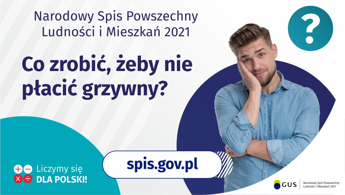 Na grafice jest napis: Narodowy Spis Powszechny Ludności i&nbsp;Mieszkań 2021. Co zrobić, żeby nie płacić grzywny? Po prawej stronie widać zamyślonego mężczyznę i&nbsp;znak zapytania. Na dole grafiki umieszczone są cztery małe koła ze znakami dodawania, odejmowania, mnożenia i&nbsp;dzielenia, obok nich napis: Liczymy się dla Polski! Po środku jest adres strony internetowej: spis.gov.pl. W prawym dolnym rogu jest logotyp spisu: dwa nachodzące na&nbsp;siebie pionowo koła, GUS, pionowa kreska, Narodowy Spis Powszechny Ludności i&nbsp;Mieszkań 2021.