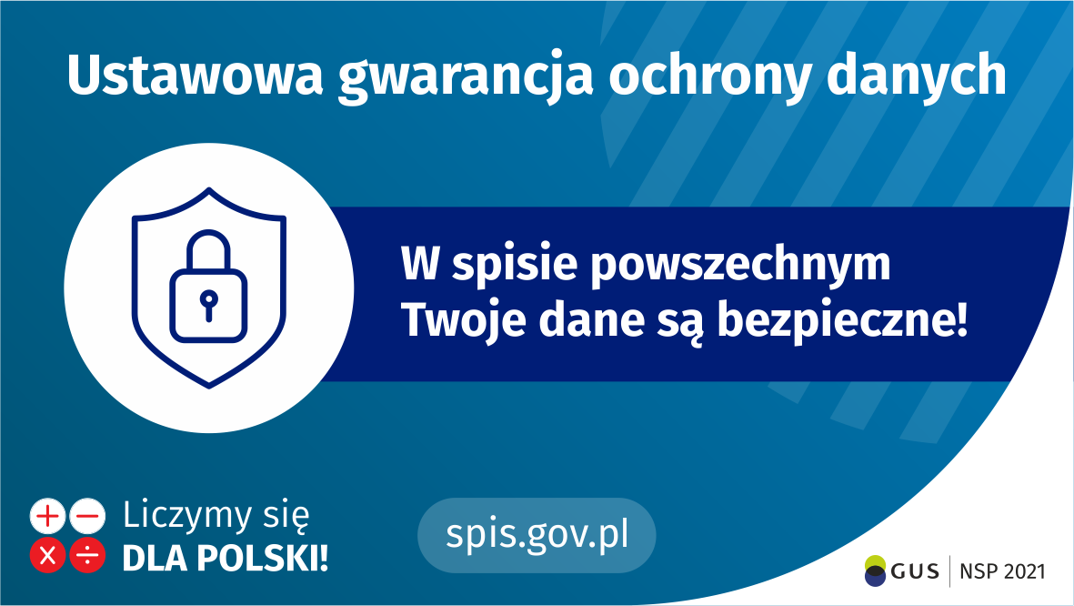 Na górze grafiki jest napis: ustawowa gwarancja ochrony danych. Poniżej po lewej stronie widać symbol tarczy i kłódki. Obok jest napis: w spisie powszechnym Twoje dane są bezpieczne! W lewym dolnym rogu grafiki są cztery małe koła ze znakami dodawania, odejmowania, mnożenia i dzielenia, obok nich napis: Liczymy się dla Polski! Na dole pośrodku jest napis: spis.gov.pl. W prawym dolnym rogu jest logotyp spisu: dwa nachodzące na siebie pionowo koła, GUS, pionowa kreska, NSP 2021.